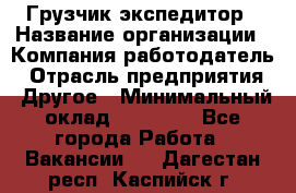 Грузчик экспедитор › Название организации ­ Компания-работодатель › Отрасль предприятия ­ Другое › Минимальный оклад ­ 24 000 - Все города Работа » Вакансии   . Дагестан респ.,Каспийск г.